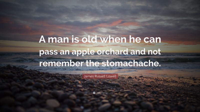 James Russell Lowell Quote: “A man is old when he can pass an apple orchard and not remember the stomachache.”