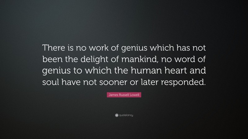 James Russell Lowell Quote: “There is no work of genius which has not been the delight of mankind, no word of genius to which the human heart and soul have not sooner or later responded.”
