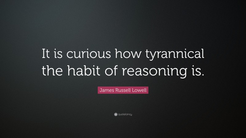 James Russell Lowell Quote: “It is curious how tyrannical the habit of reasoning is.”