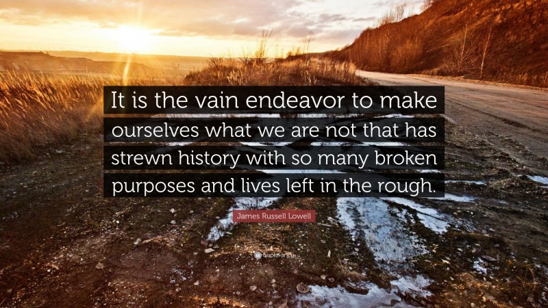 James Russell Lowell Quote: “It is the vain endeavor to make ourselves what we are not that has strewn history with so many broken purposes and lives left in the rough.”