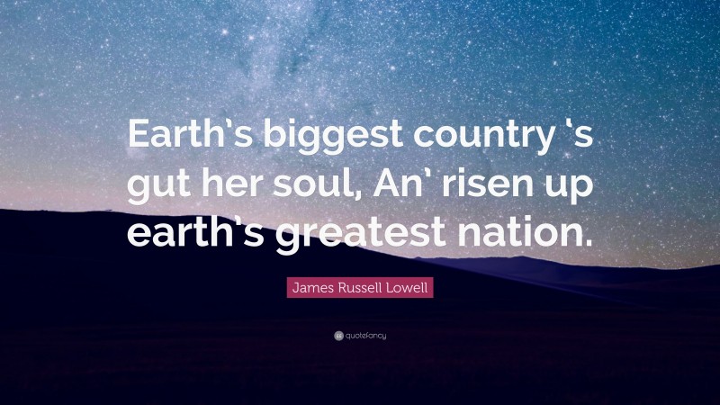 James Russell Lowell Quote: “Earth’s biggest country ‘s gut her soul, An’ risen up earth’s greatest nation.”