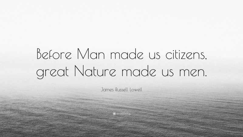 James Russell Lowell Quote: “Before Man made us citizens, great Nature made us men.”