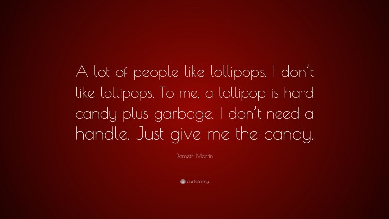 Demetri Martin Quote: “A lot of people like lollipops. I don’t like lollipops. To me, a lollipop is hard candy plus garbage. I don’t need a handle. Just give me the candy.”