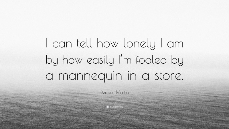 Demetri Martin Quote: “I can tell how lonely I am by how easily I’m fooled by a mannequin in a store.”