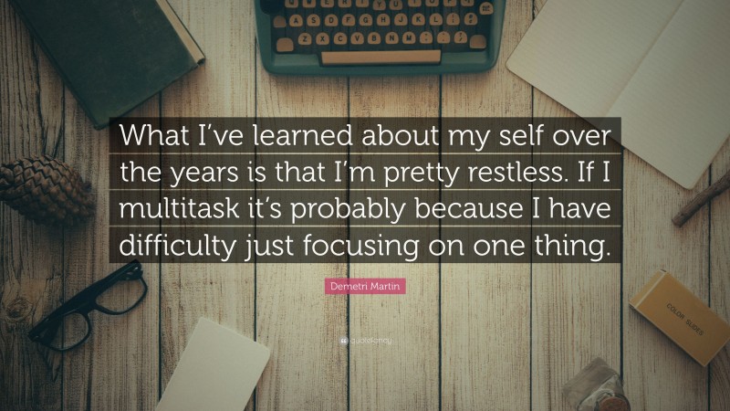Demetri Martin Quote: “What I’ve learned about my self over the years is that I’m pretty restless. If I multitask it’s probably because I have difficulty just focusing on one thing.”