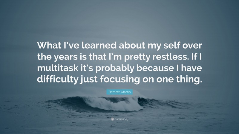 Demetri Martin Quote: “What I’ve learned about my self over the years is that I’m pretty restless. If I multitask it’s probably because I have difficulty just focusing on one thing.”