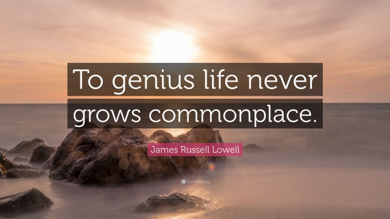 James Russell Lowell Quote: “To genius life never grows commonplace.”