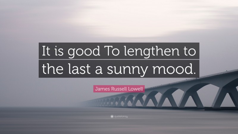 James Russell Lowell Quote: “It is good To lengthen to the last a sunny mood.”