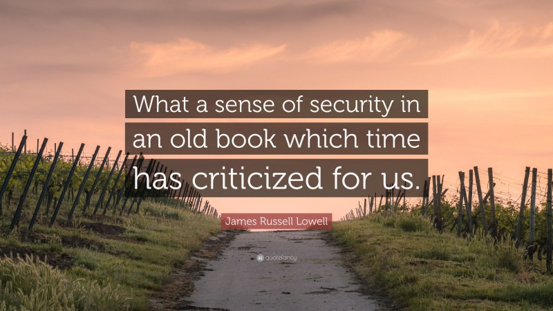 James Russell Lowell Quote: “What a sense of security in an old book which time has criticized for us.”