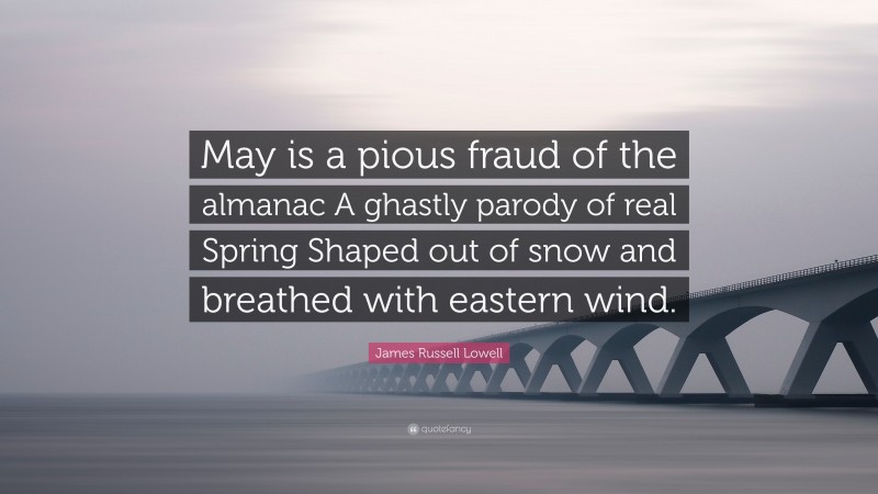 James Russell Lowell Quote: “May is a pious fraud of the almanac A ghastly parody of real Spring Shaped out of snow and breathed with eastern wind.”
