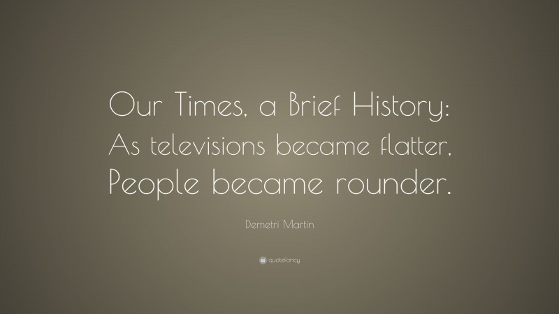 Demetri Martin Quote: “Our Times, a Brief History: As televisions became flatter, People became rounder.”