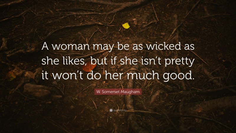 W. Somerset Maugham Quote: “A woman may be as wicked as she likes, but if she isn’t pretty it won’t do her much good.”