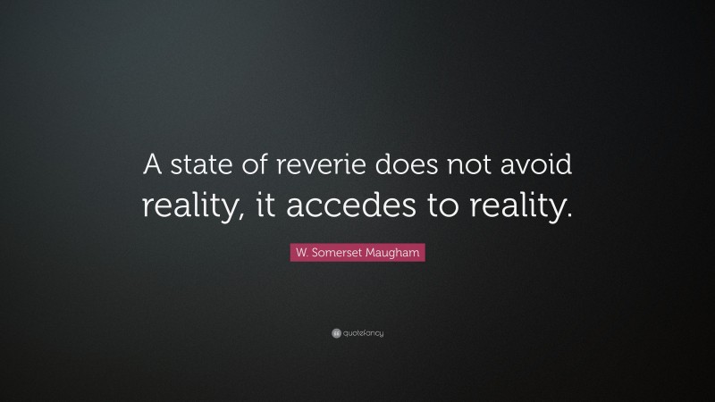 W. Somerset Maugham Quote: “A state of reverie does not avoid reality, it accedes to reality.”