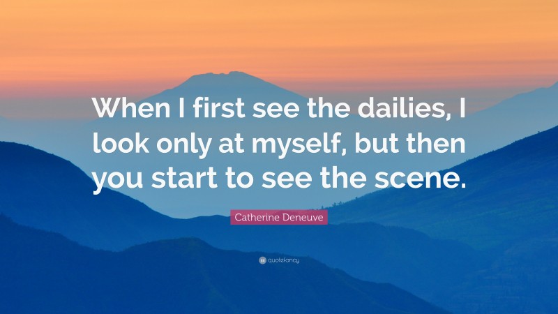 Catherine Deneuve Quote: “When I first see the dailies, I look only at myself, but then you start to see the scene.”