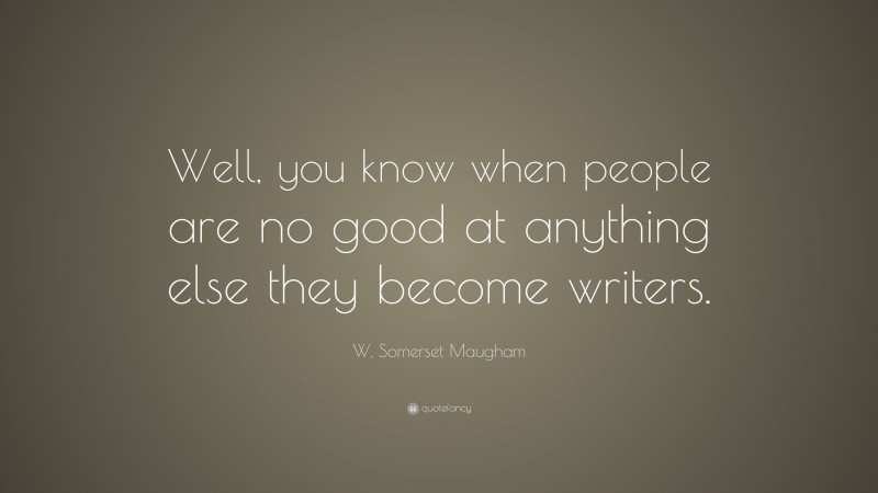 W. Somerset Maugham Quote: “Well, you know when people are no good at anything else they become writers.”