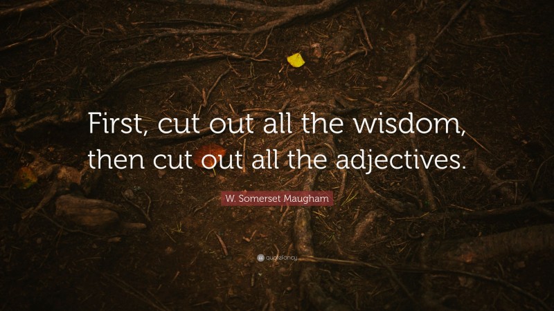 W. Somerset Maugham Quote: “First, cut out all the wisdom, then cut out all the adjectives.”