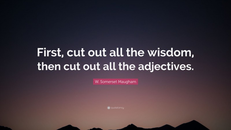 W. Somerset Maugham Quote: “First, cut out all the wisdom, then cut out all the adjectives.”