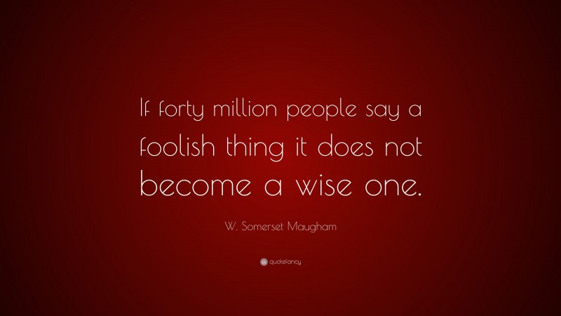 W. Somerset Maugham Quote: “If forty million people say a foolish thing it does not become a wise one.”