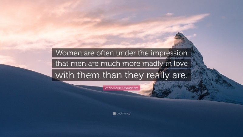 W. Somerset Maugham Quote: “Women are often under the impression that men are much more madly in love with them than they really are.”
