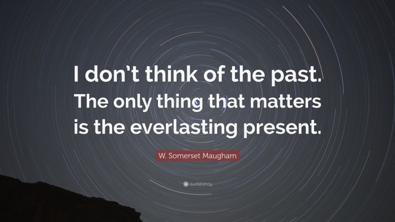 W. Somerset Maugham Quote: “I don’t think of the past. The only thing that matters is the everlasting present.”
