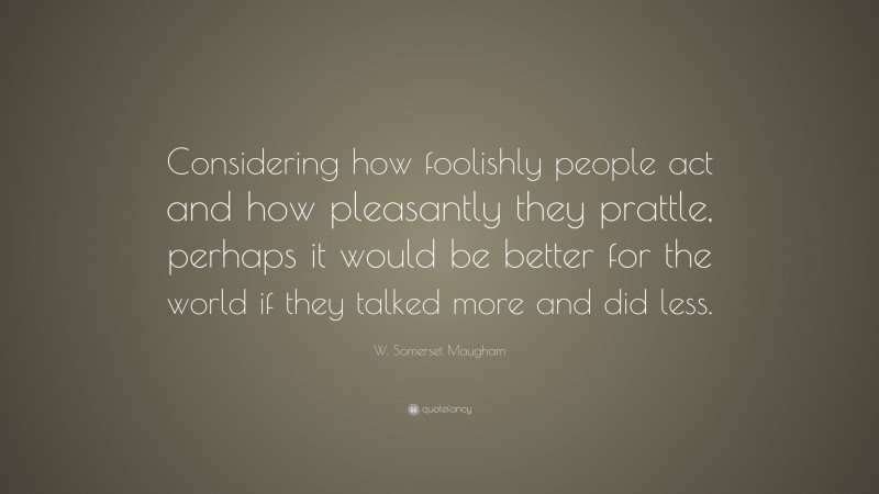 W. Somerset Maugham Quote: “Considering how foolishly people act and how pleasantly they prattle, perhaps it would be better for the world if they talked more and did less.”