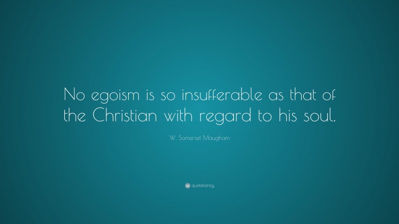 W. Somerset Maugham Quote: “No egoism is so insufferable as that of the Christian with regard to his soul.”