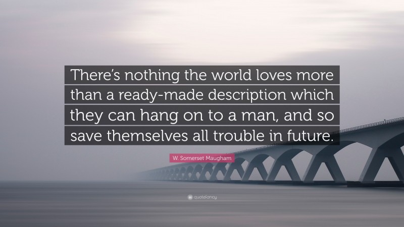 W. Somerset Maugham Quote: “There’s nothing the world loves more than a ready-made description which they can hang on to a man, and so save themselves all trouble in future.”
