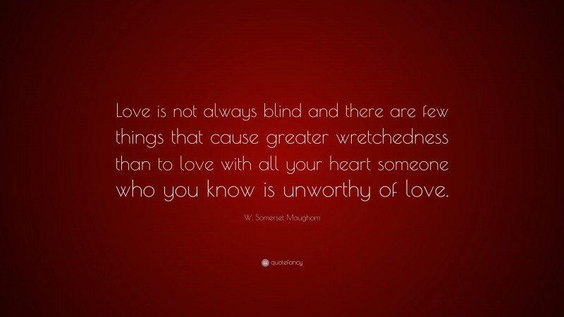 W. Somerset Maugham Quote: “Love is not always blind and there are few things that cause greater wretchedness than to love with all your heart someone who you know is unworthy of love.”