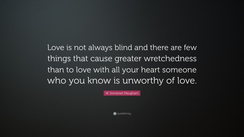 W. Somerset Maugham Quote: “Love is not always blind and there are few things that cause greater wretchedness than to love with all your heart someone who you know is unworthy of love.”