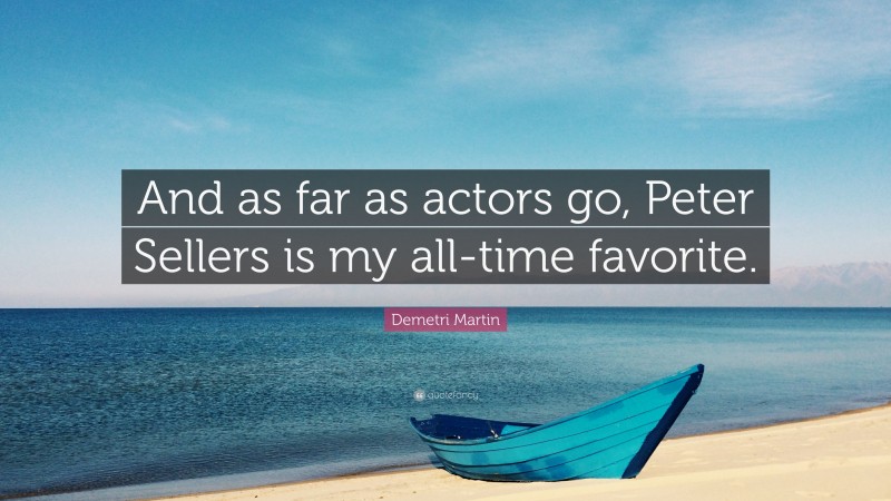 Demetri Martin Quote: “And as far as actors go, Peter Sellers is my all-time favorite.”