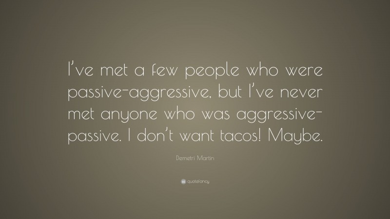 Demetri Martin Quote: “I’ve met a few people who were passive-aggressive, but I’ve never met anyone who was aggressive-passive. I don’t want tacos! Maybe.”
