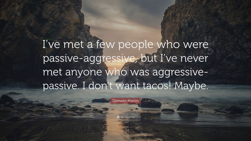 Demetri Martin Quote: “I’ve met a few people who were passive-aggressive, but I’ve never met anyone who was aggressive-passive. I don’t want tacos! Maybe.”