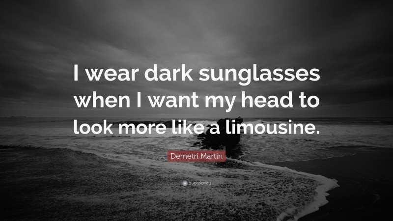 Demetri Martin Quote: “I wear dark sunglasses when I want my head to look more like a limousine.”