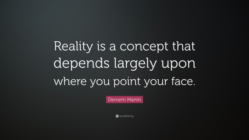 Demetri Martin Quote: “Reality is a concept that depends largely upon where you point your face.”