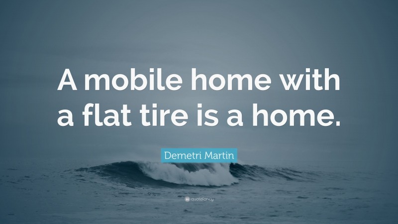 Demetri Martin Quote: “A mobile home with a flat tire is a home.”