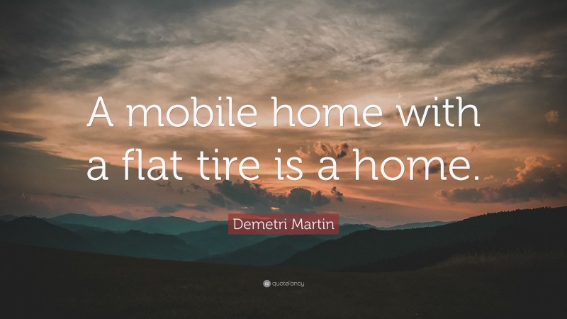 Demetri Martin Quote: “A mobile home with a flat tire is a home.”