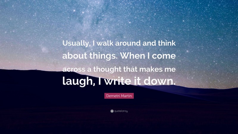 Demetri Martin Quote: “Usually, I walk around and think about things. When I come across a thought that makes me laugh, I write it down.”