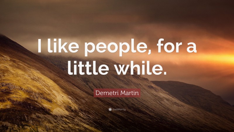 Demetri Martin Quote: “I like people, for a little while.”