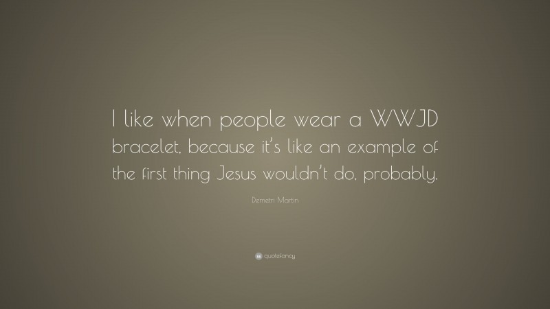 Demetri Martin Quote: “I like when people wear a WWJD bracelet, because it’s like an example of the first thing Jesus wouldn’t do, probably.”