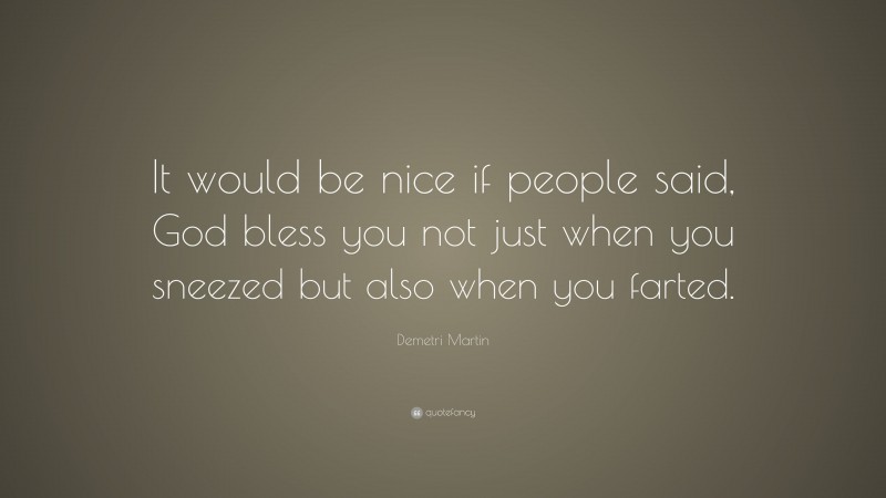 Demetri Martin Quote: “It would be nice if people said, God bless you not just when you sneezed but also when you farted.”