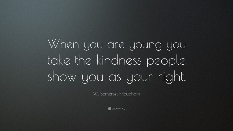 W. Somerset Maugham Quote: “When you are young you take the kindness people show you as your right.”