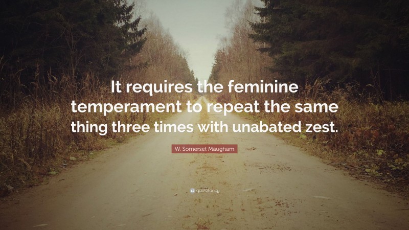 W. Somerset Maugham Quote: “It requires the feminine temperament to repeat the same thing three times with unabated zest.”