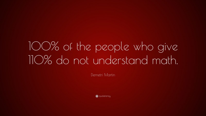 Demetri Martin Quote: “100% of the people who give 110% do not understand math.”
