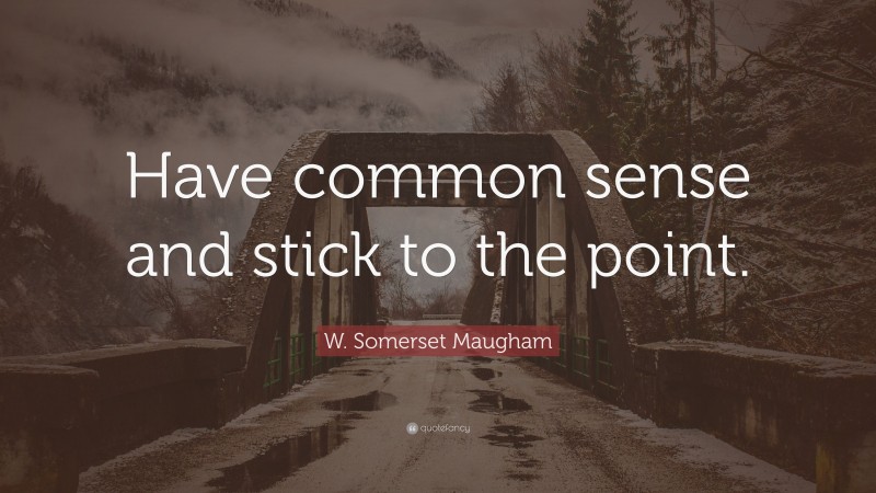 W. Somerset Maugham Quote: “Have common sense and stick to the point.”