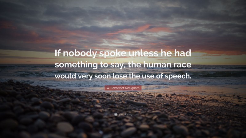 W. Somerset Maugham Quote: “If nobody spoke unless he had something to say, the human race would very soon lose the use of speech.”