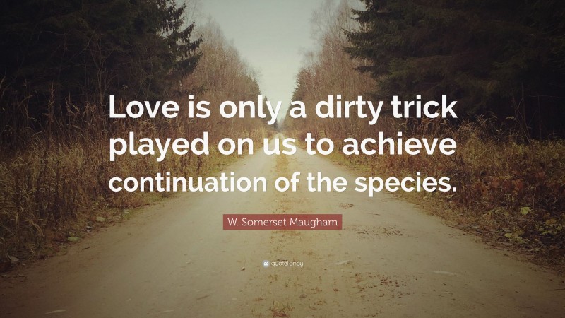 W. Somerset Maugham Quote: “Love is only a dirty trick played on us to achieve continuation of the species.”