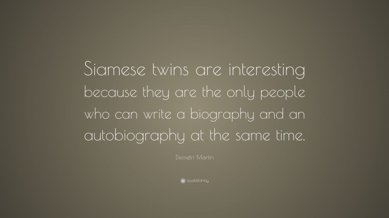 Demetri Martin Quote: “Siamese twins are interesting because they are the only people who can write a biography and an autobiography at the same time.”