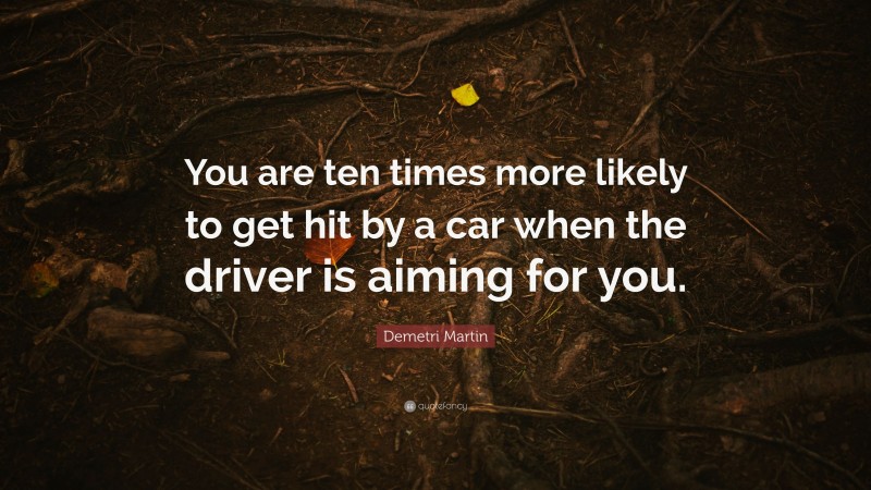 Demetri Martin Quote: “You are ten times more likely to get hit by a car when the driver is aiming for you.”