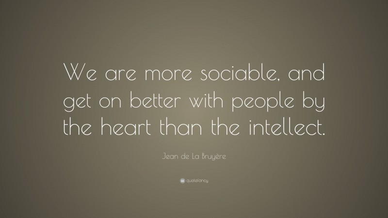 Jean de La Bruyère Quote: “We are more sociable, and get on better with people by the heart than the intellect.”