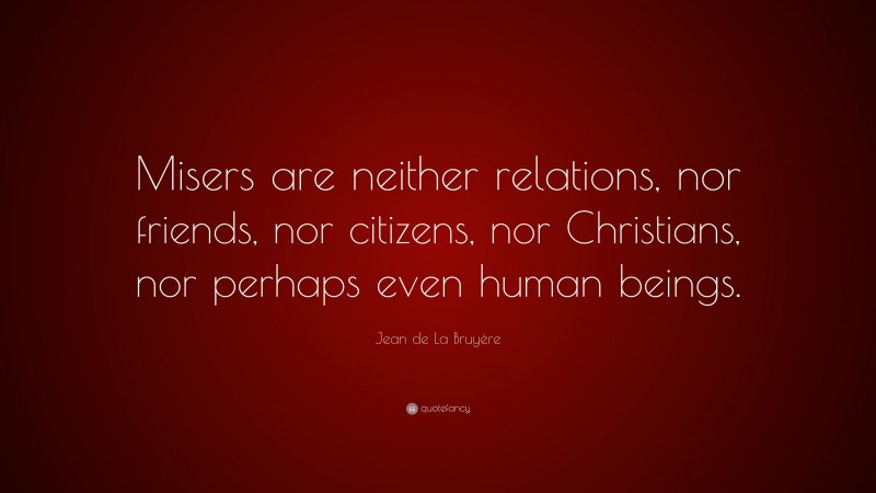 Jean de La Bruyère Quote: “Misers are neither relations, nor friends, nor citizens, nor Christians, nor perhaps even human beings.”